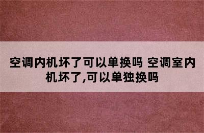 空调内机坏了可以单换吗 空调室内机坏了,可以单独换吗